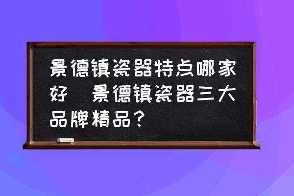 景德鎮(zhèn)瓷器特點哪家好(景德鎮(zhèn)瓷器三大品牌精品？)