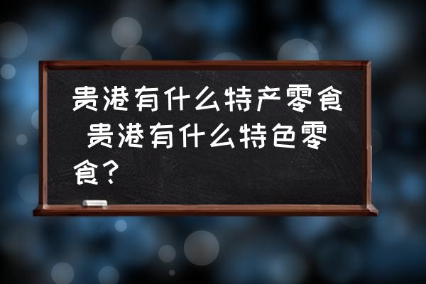 貴港有什么特產(chǎn)零食 貴港有什么特色零食？