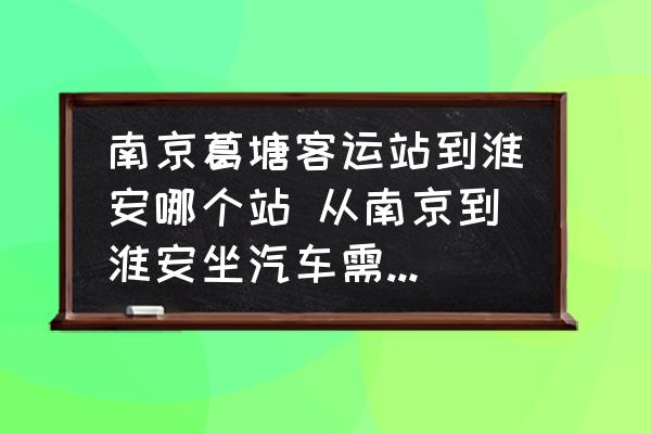 南京葛塘客運(yùn)站到淮安哪個(gè)站 從南京到淮安坐汽車需要多長時(shí)間？