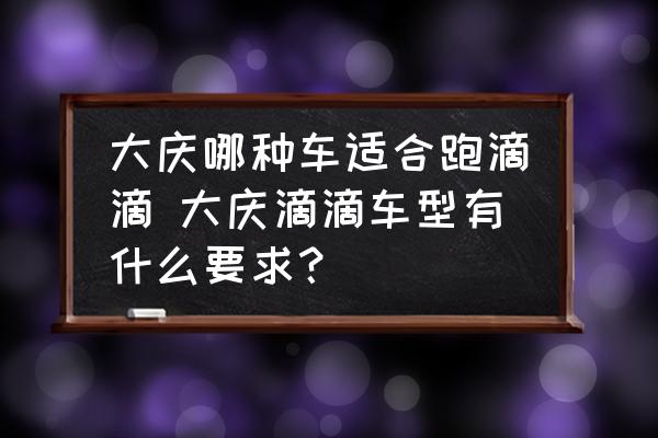 大慶哪種車適合跑滴滴 大慶滴滴車型有什么要求？