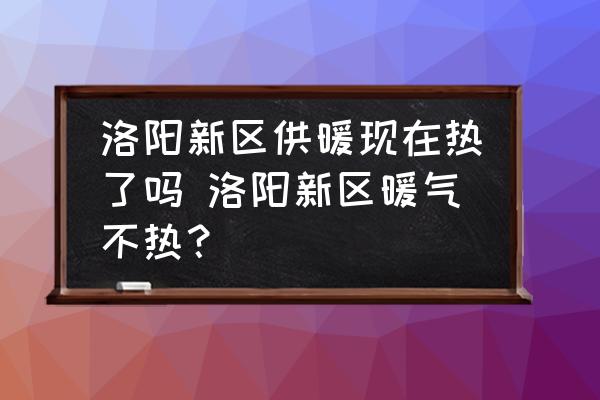 洛陽新區(qū)供暖現(xiàn)在熱了嗎 洛陽新區(qū)暖氣不熱？