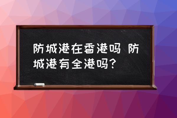 防城港在香港嗎 防城港有全港嗎？