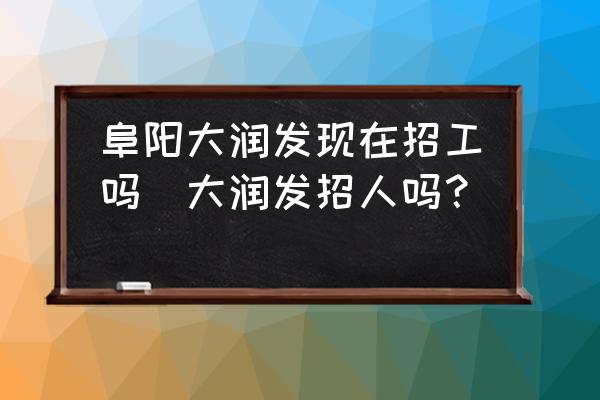 阜陽大潤發(fā)現(xiàn)在招工嗎(大潤發(fā)招人嗎？)