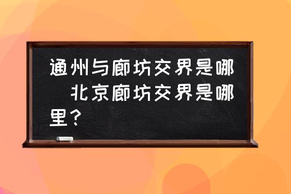 通州與廊坊交界是哪(北京廊坊交界是哪里？)