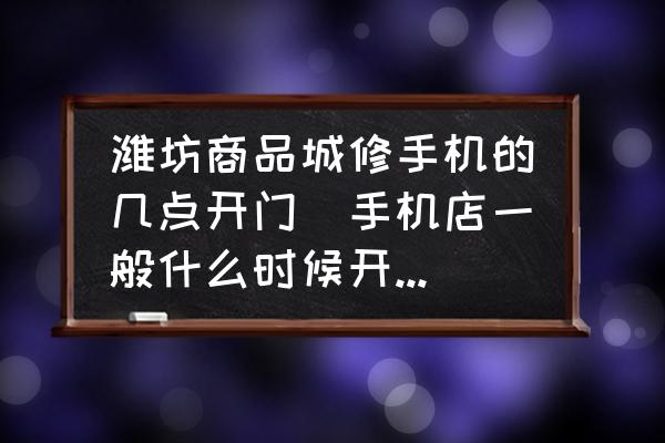 濰坊商品城修手機的幾點開門(手機店一般什么時候開門營業(yè)？)