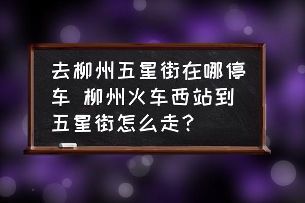 去柳州五星街在哪停車 柳州火車西站到五星街怎么走？