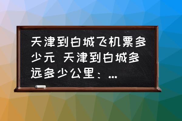 天津到白城飛機(jī)票多少元 天津到白城多遠(yuǎn)多少公里：距離1304公里？