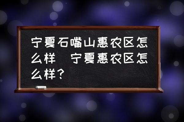 寧夏石嘴山惠農區(qū)怎么樣(寧夏惠農區(qū)怎么樣？)