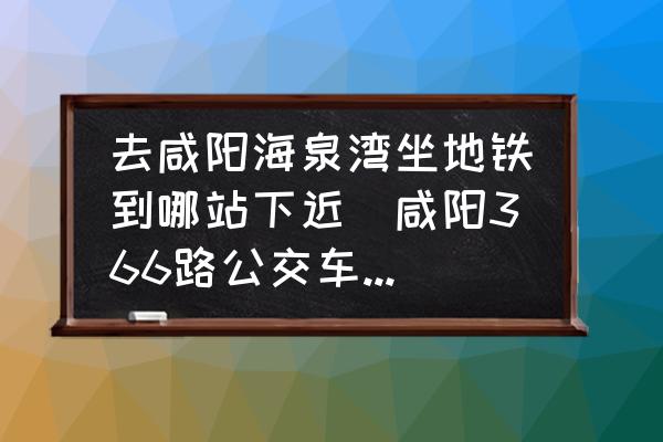 去咸陽(yáng)海泉灣坐地鐵到哪站下近(咸陽(yáng)366路公交車路線時(shí)間？)