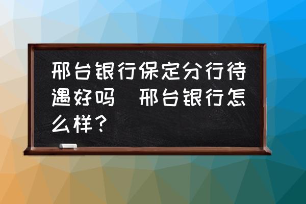 邢臺銀行保定分行待遇好嗎(邢臺銀行怎么樣？)
