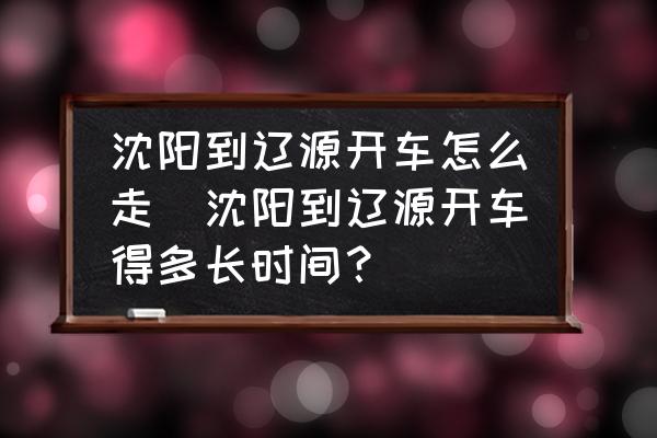 沈陽到遼源開車怎么走(沈陽到遼源開車得多長時(shí)間？)