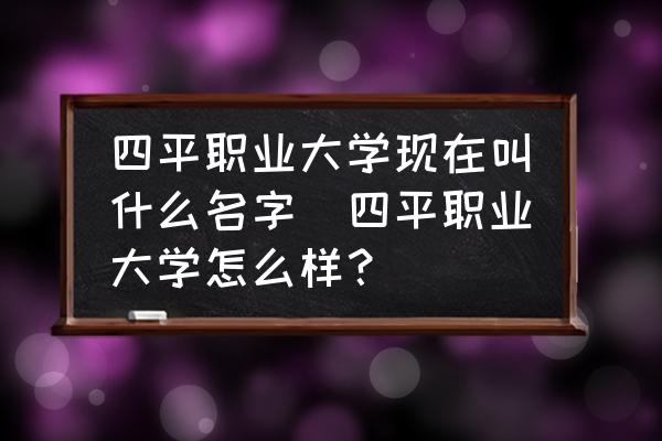 四平職業(yè)大學(xué)現(xiàn)在叫什么名字(四平職業(yè)大學(xué)怎么樣？)