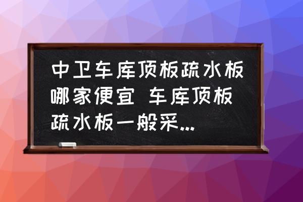 中衛(wèi)車庫頂板疏水板哪家便宜 車庫頂板疏水板一般采用抗壓為多少？