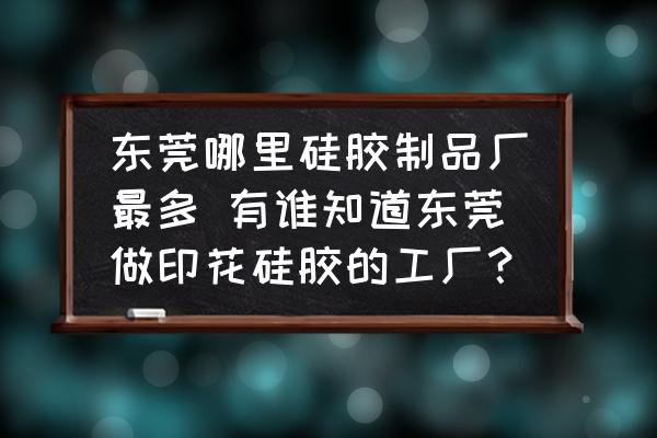 東莞哪里硅膠制品廠最多 有誰知道東莞做印花硅膠的工廠？