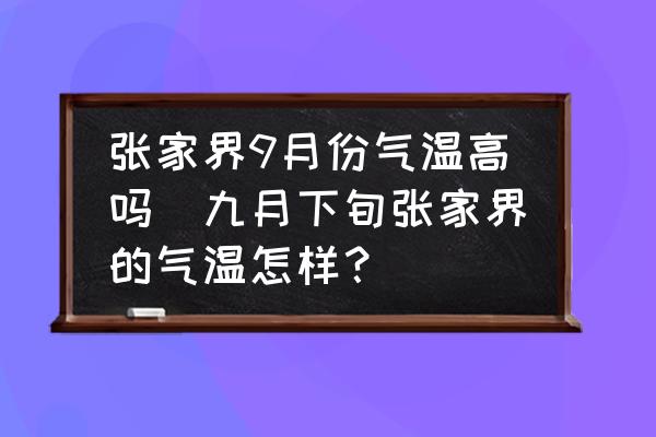 張家界9月份氣溫高嗎(九月下旬張家界的氣溫怎樣？)