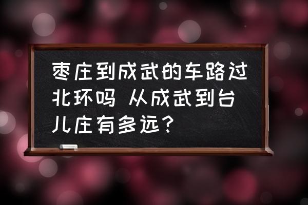 棗莊到成武的車路過北環(huán)嗎 從成武到臺(tái)兒莊有多遠(yuǎn)？
