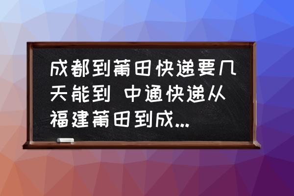 成都到莆田快遞要幾天能到 中通快遞從福建莆田到成都大概幾天？