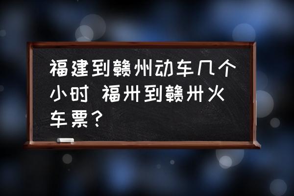 福建到贛州動車幾個小時 福卅到贛卅火車票？