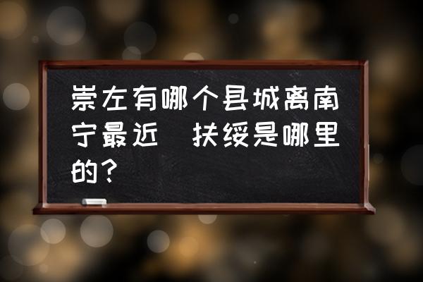 崇左有哪個縣城離南寧最近(扶綏是哪里的？)