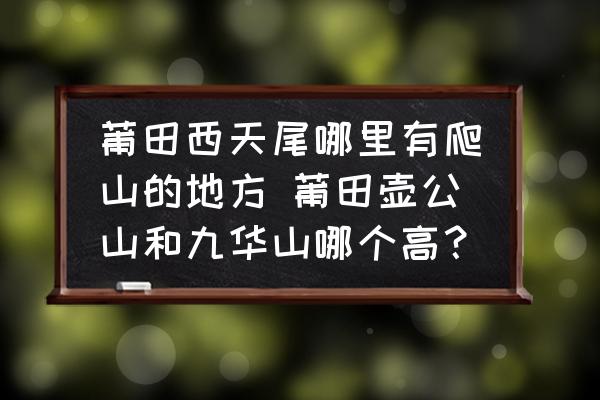 莆田西天尾哪里有爬山的地方 莆田壺公山和九華山哪個高？