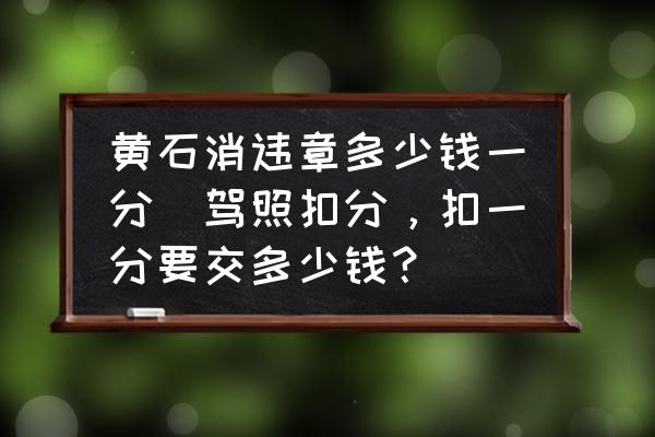 黃石消違章多少錢一分(駕照扣分，扣一分要交多少錢？)