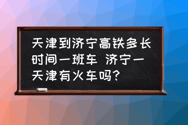天津到濟(jì)寧高鐵多長時(shí)間一班車 濟(jì)寧一天津有火車嗎？