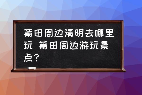 莆田周邊清明去哪里玩 莆田周邊游玩景點(diǎn)？