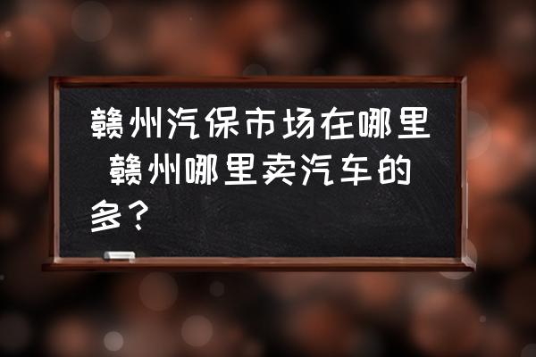 贛州汽保市場在哪里 贛州哪里賣汽車的多？