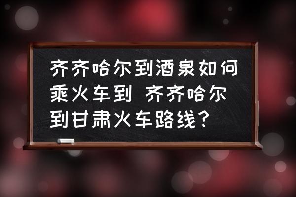 齊齊哈爾到酒泉如何乘火車到 齊齊哈爾到甘肅火車路線？