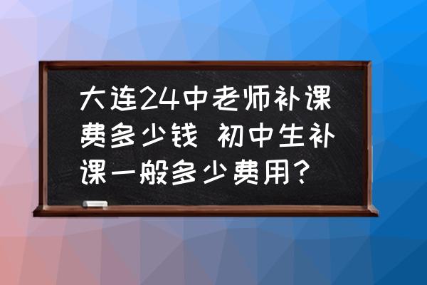 大連24中老師補課費多少錢 初中生補課一般多少費用？
