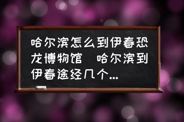 哈爾濱怎么到伊春恐龍博物館(哈爾濱到伊春途經幾個城市？)