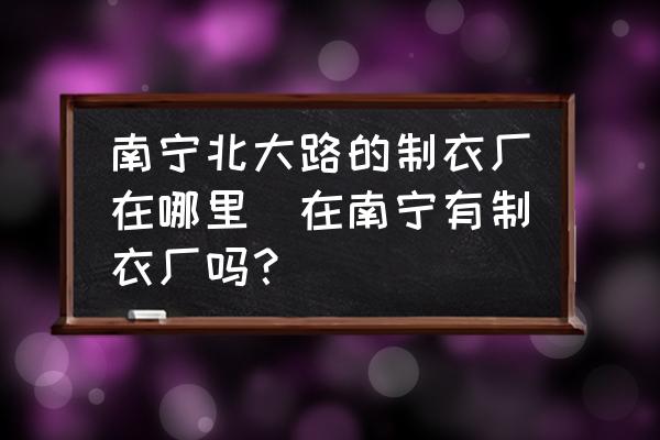 南寧北大路的制衣廠在哪里(在南寧有制衣廠嗎？)
