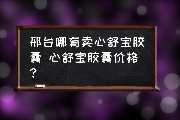 邢臺(tái)哪有賣心舒寶膠囊 心舒寶膠囊價(jià)格？