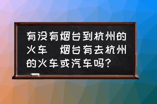 有沒有煙臺到杭州的火車(煙臺有去杭州的火車或汽車嗎？)