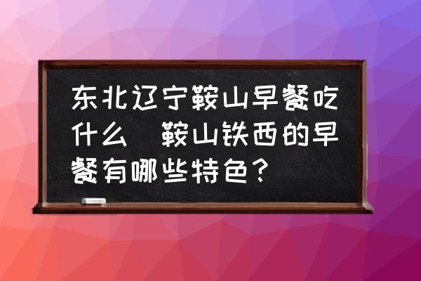 東北遼寧鞍山早餐吃什么(鞍山鐵西的早餐有哪些特色？)