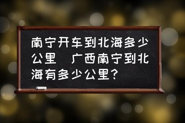 南寧開車到北海多少公里(廣西南寧到北海有多少公里？)