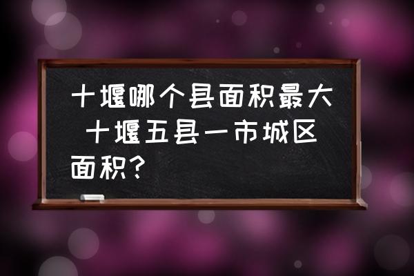 十堰哪個(gè)縣面積最大 十堰五縣一市城區(qū)面積？