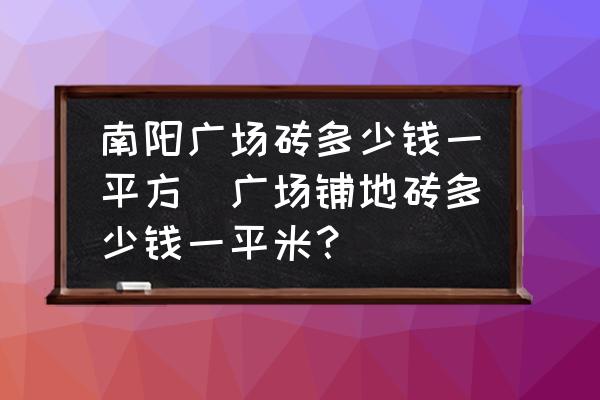 南陽廣場磚多少錢一平方(廣場鋪地磚多少錢一平米？)