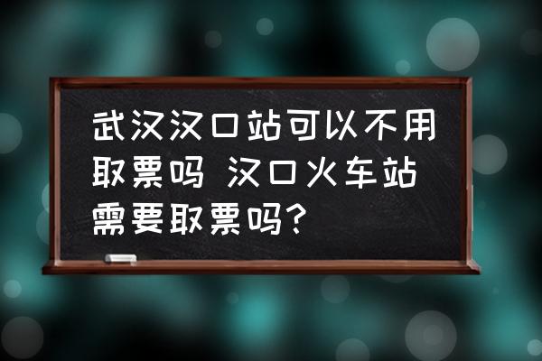 武漢漢口站可以不用取票嗎 漢口火車站需要取票嗎？