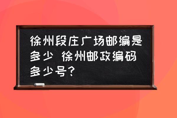 徐州段莊廣場郵編是多少 徐州郵政編碼多少號(hào)？