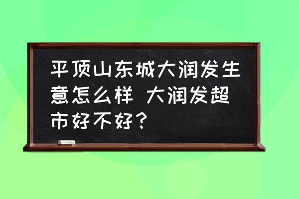 平頂山東城大潤發(fā)生意怎么樣 大潤發(fā)超市好不好？