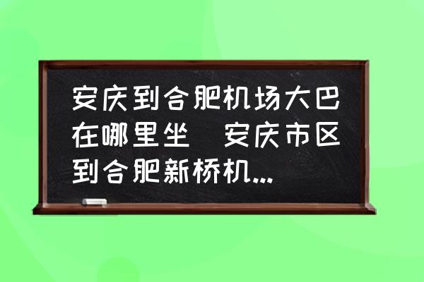 安慶到合肥機(jī)場大巴在哪里坐(安慶市區(qū)到合肥新橋機(jī)場怎么做車最快？)