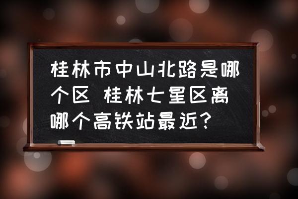 桂林市中山北路是哪個(gè)區(qū) 桂林七星區(qū)離哪個(gè)高鐵站最近？