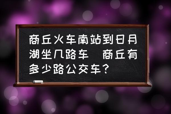 商丘火車南站到日月湖坐幾路車(商丘有多少路公交車？)