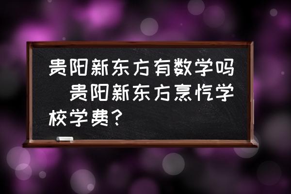 貴陽新東方有數(shù)學嗎(貴陽新東方烹飪學校學費？)