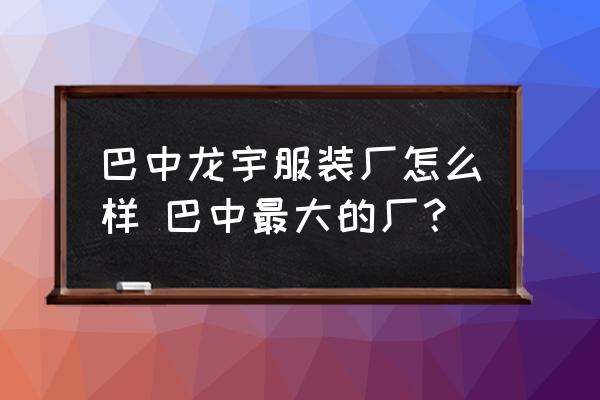 巴中龍宇服裝廠怎么樣 巴中最大的廠？