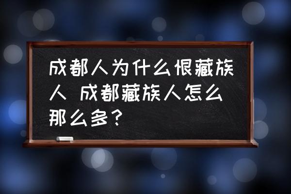 成都人為什么恨藏族人 成都藏族人怎么那么多？
