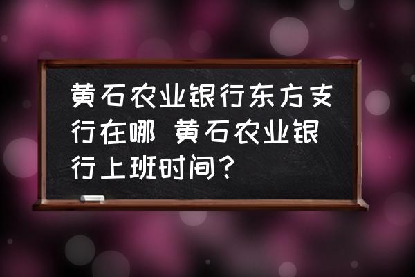 黃石農(nóng)業(yè)銀行東方支行在哪 黃石農(nóng)業(yè)銀行上班時間？