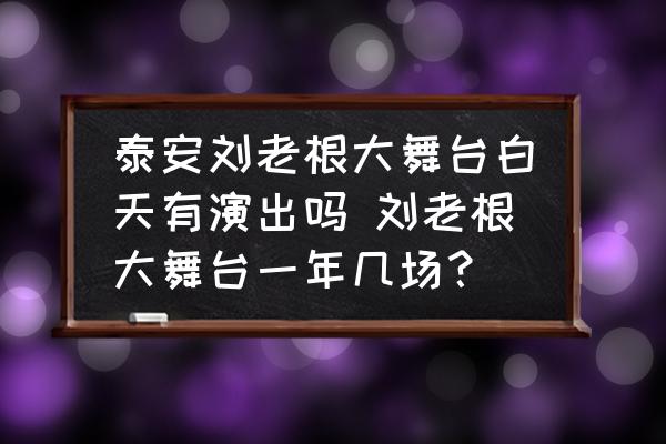泰安劉老根大舞臺(tái)白天有演出嗎 劉老根大舞臺(tái)一年幾場？