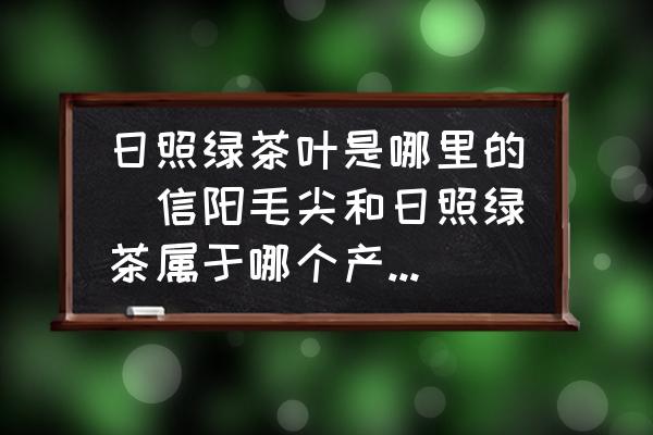 日照綠茶葉是哪里的(信陽毛尖和日照綠茶屬于哪個(gè)產(chǎn)區(qū)的茶葉野？)